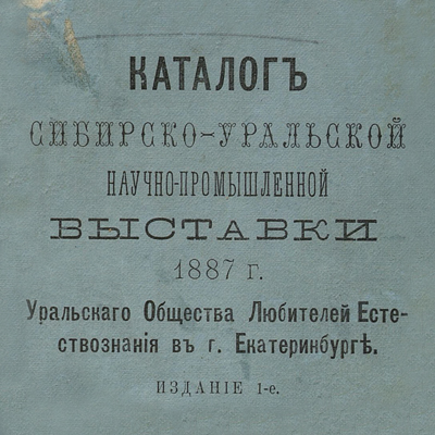 Каталог Сибирско-Уральской научно-промышленной выставки 1887 г. Уральского общества любителей естествознания в г. Екатеринбурге. Екатеринбург, 1887