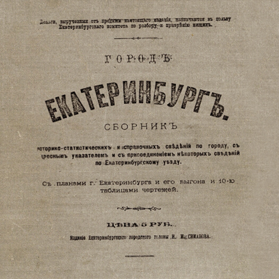 Город Екатеринбург. Сборник историко-статистических и справочных сведений по городу, с адресным указателем и с присоединением некоторых сведений по Екатеринбургскому / Издание Екатеринбургского городского головы И. И. Симанова. Екатеринбург, 1889